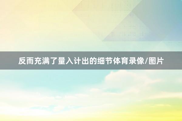 反而充满了量入计出的细节体育录像/图片