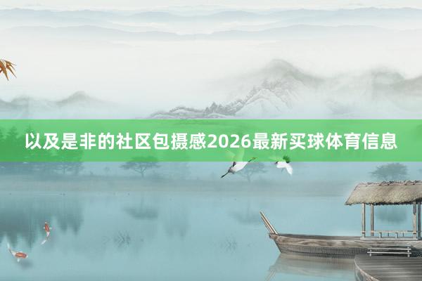以及是非的社区包摄感2026最新买球体育信息