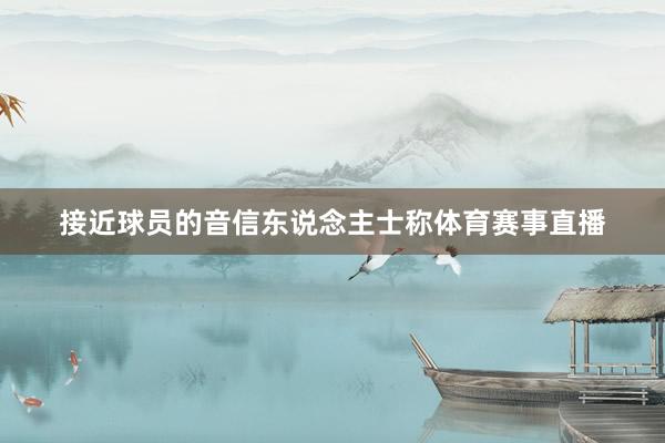 接近球员的音信东说念主士称体育赛事直播