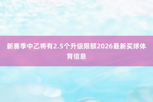 新赛季中乙将有2.5个升级限额2026最新买球体育信息