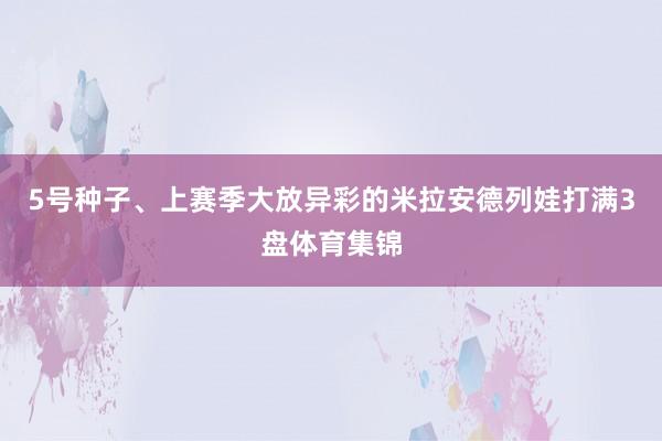 5号种子、上赛季大放异彩的米拉安德列娃打满3盘体育集锦