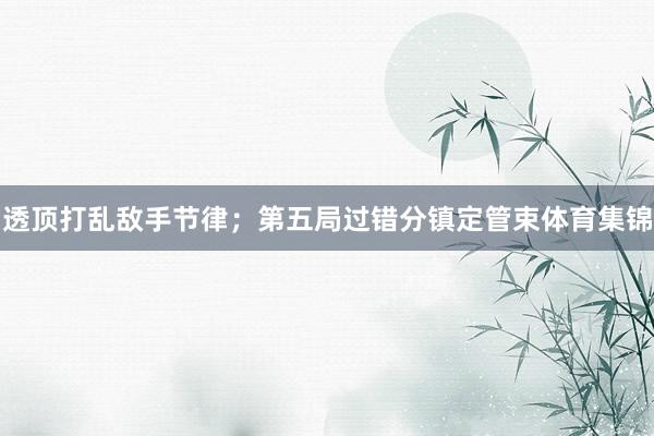 透顶打乱敌手节律；第五局过错分镇定管束体育集锦