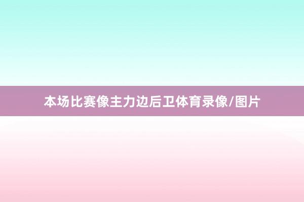 本场比赛像主力边后卫体育录像/图片