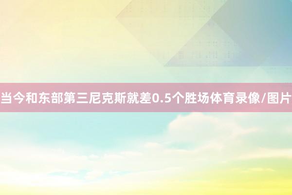当今和东部第三尼克斯就差0.5个胜场体育录像/图片