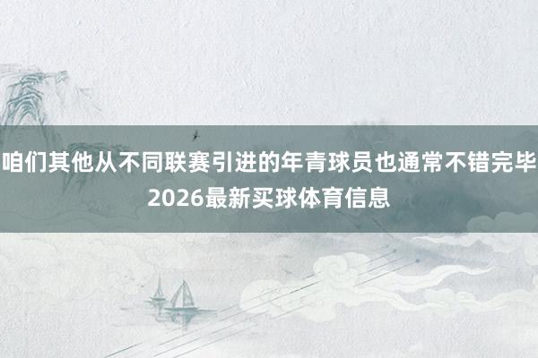 咱们其他从不同联赛引进的年青球员也通常不错完毕2026最新买球体育信息