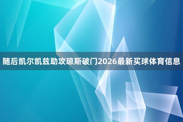 随后凯尔凯兹助攻琼斯破门2026最新买球体育信息