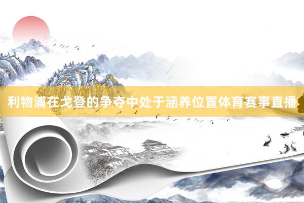 利物浦在戈登的争夺中处于涵养位置体育赛事直播