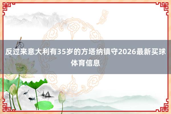反过来意大利有35岁的方塔纳镇守2026最新买球体育信息