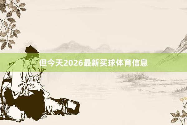 但今天2026最新买球体育信息