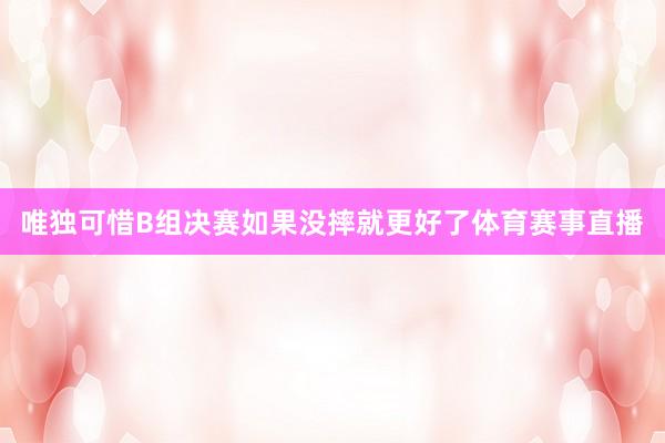 唯独可惜B组决赛如果没摔就更好了体育赛事直播