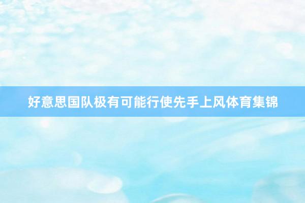 好意思国队极有可能行使先手上风体育集锦