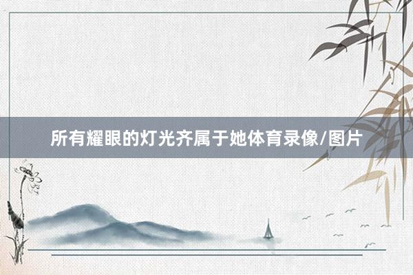 所有耀眼的灯光齐属于她体育录像/图片