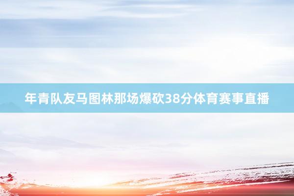 年青队友马图林那场爆砍38分体育赛事直播