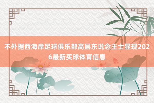 不外据西海岸足球俱乐部高层东说念主士显现2026最新买球体育信息