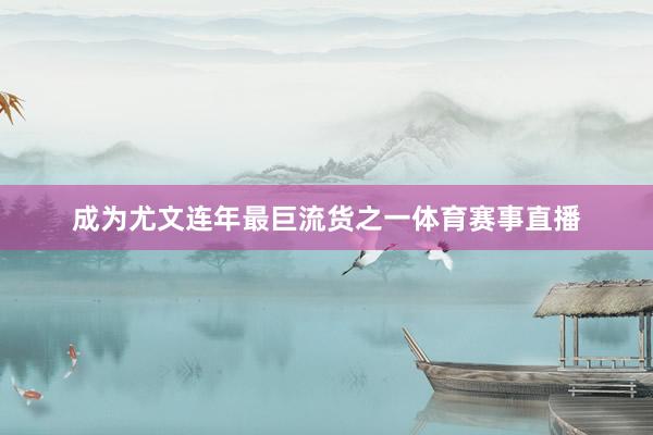 成为尤文连年最巨流货之一体育赛事直播