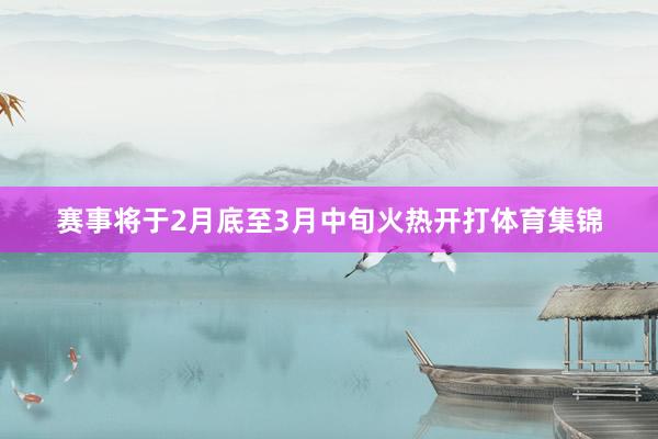 赛事将于2月底至3月中旬火热开打体育集锦