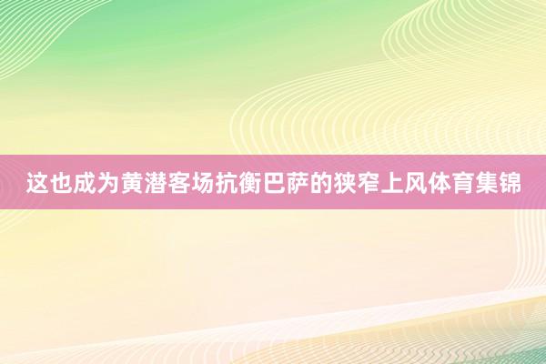 这也成为黄潜客场抗衡巴萨的狭窄上风体育集锦