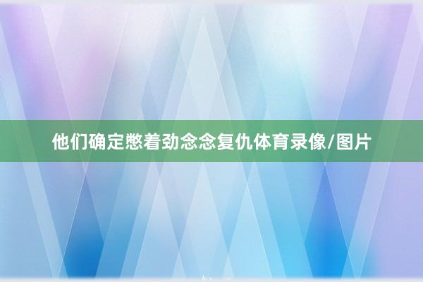 他们确定憋着劲念念复仇体育录像/图片