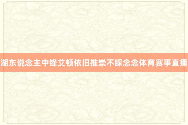 湖东说念主中锋艾顿依旧推崇不睬念念体育赛事直播