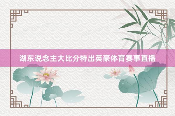 湖东说念主大比分特出英豪体育赛事直播