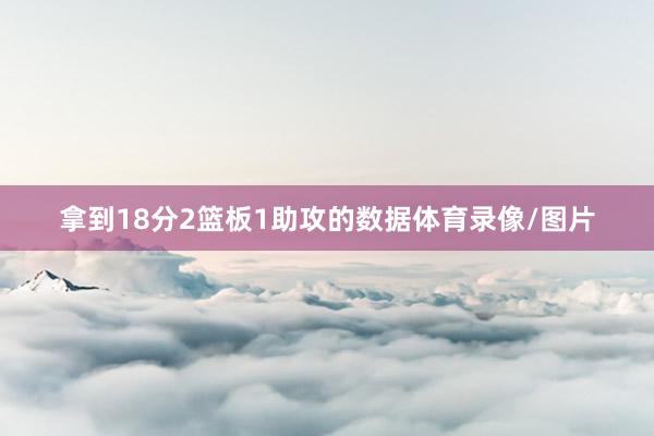 拿到18分2篮板1助攻的数据体育录像/图片
