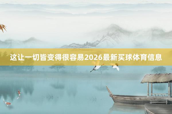这让一切皆变得很容易2026最新买球体育信息