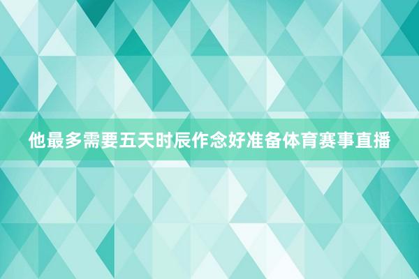 他最多需要五天时辰作念好准备体育赛事直播