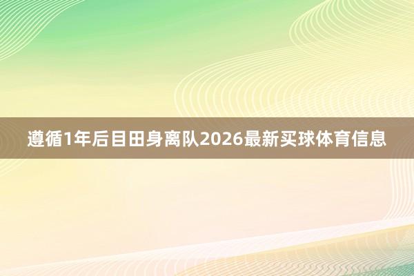 遵循1年后目田身离队2026最新买球体育信息