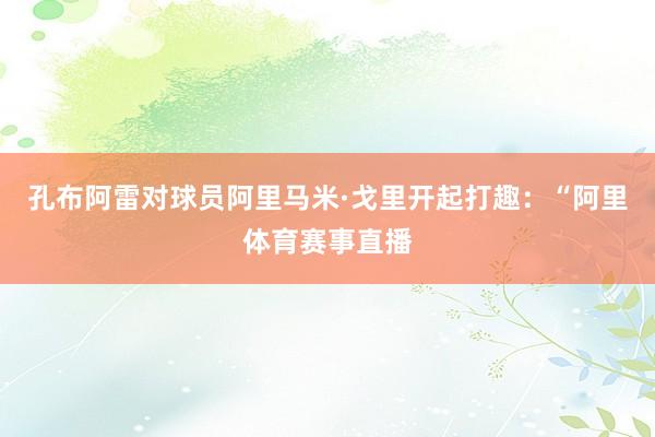 孔布阿雷对球员阿里马米·戈里开起打趣：“阿里体育赛事直播