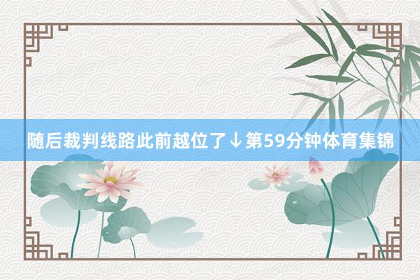 随后裁判线路此前越位了↓第59分钟体育集锦