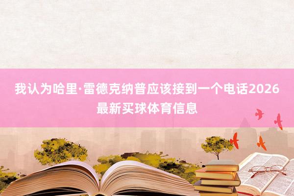 我认为哈里·雷德克纳普应该接到一个电话2026最新买球体育信息