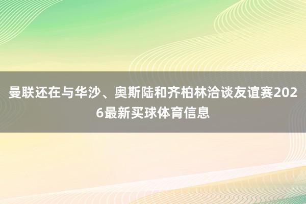 曼联还在与华沙、奥斯陆和齐柏林洽谈友谊赛2026最新买球体育信息
