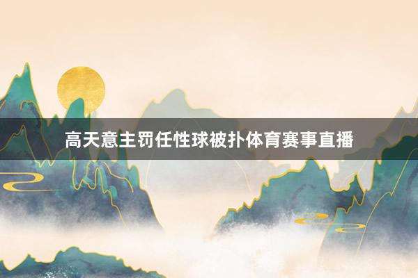 高天意主罚任性球被扑体育赛事直播