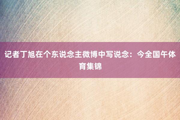 记者丁旭在个东说念主微博中写说念：今全国午体育集锦