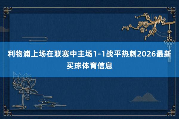 利物浦上场在联赛中主场1-1战平热刺2026最新买球体育信息