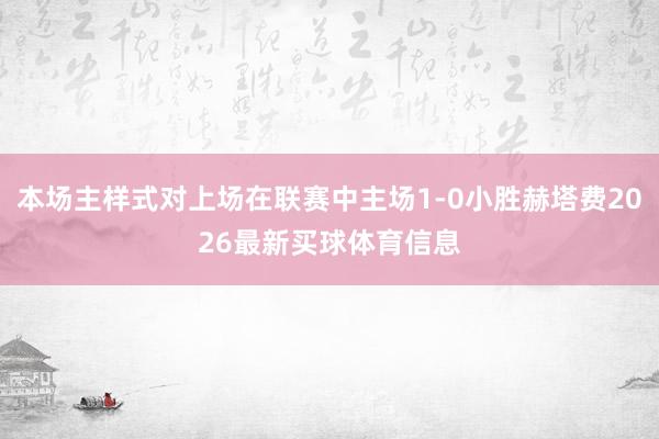 本场主样式对上场在联赛中主场1-0小胜赫塔费2026最新买球体育信息