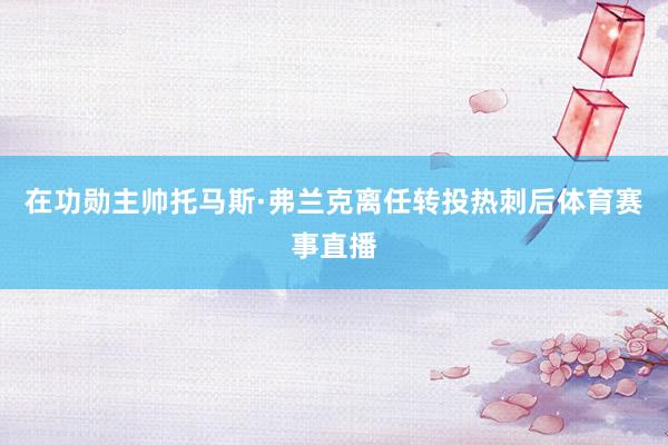 在功勋主帅托马斯·弗兰克离任转投热刺后体育赛事直播