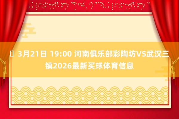 ⏰3月21日 19:00 河南俱乐部彩陶坊VS武汉三镇2026最新买球体育信息