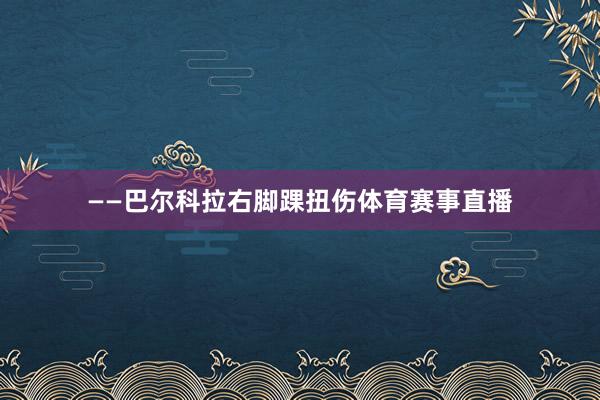 ——巴尔科拉右脚踝扭伤体育赛事直播