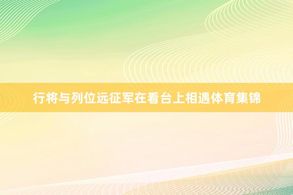 行将与列位远征军在看台上相遇体育集锦