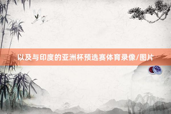 以及与印度的亚洲杯预选赛体育录像/图片