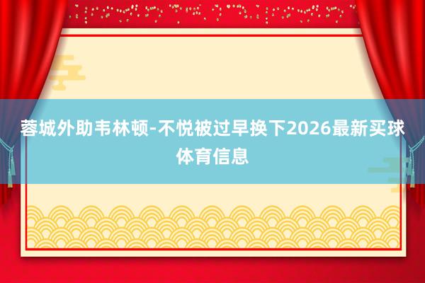 蓉城外助韦林顿-不悦被过早换下2026最新买球体育信息
