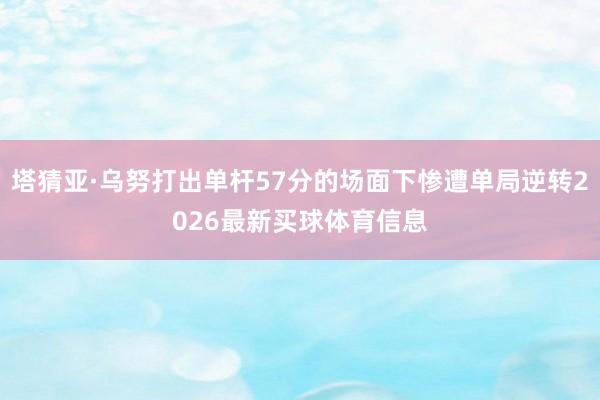 塔猜亚·乌努打出单杆57分的场面下惨遭单局逆转2026最新买球体育信息