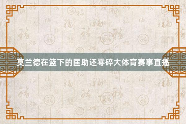 莫兰德在篮下的匡助还零碎大体育赛事直播