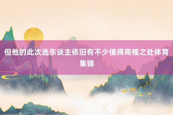 但他的此次选东谈主依旧有不少值得商榷之处体育集锦