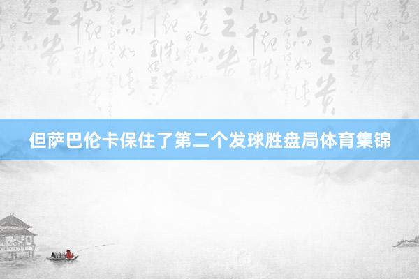 但萨巴伦卡保住了第二个发球胜盘局体育集锦