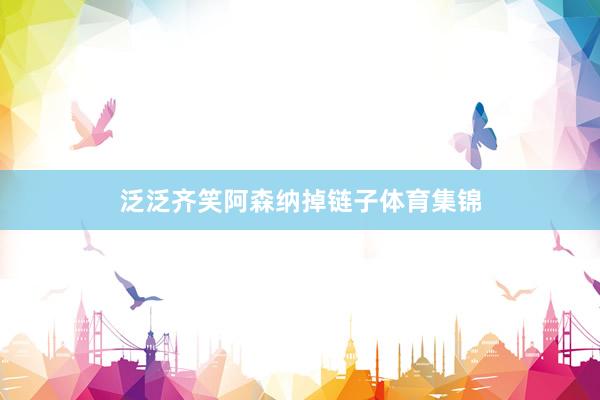 泛泛齐笑阿森纳掉链子体育集锦