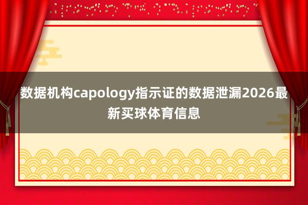 数据机构capology指示证的数据泄漏2026最新买球体育信息
