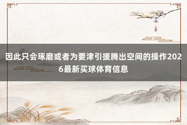 因此只会琢磨或者为要津引援腾出空间的操作2026最新买球体育信息
