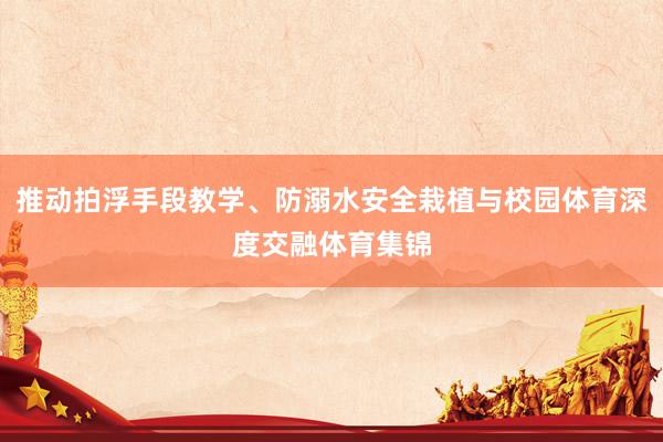 推动拍浮手段教学、防溺水安全栽植与校园体育深度交融体育集锦